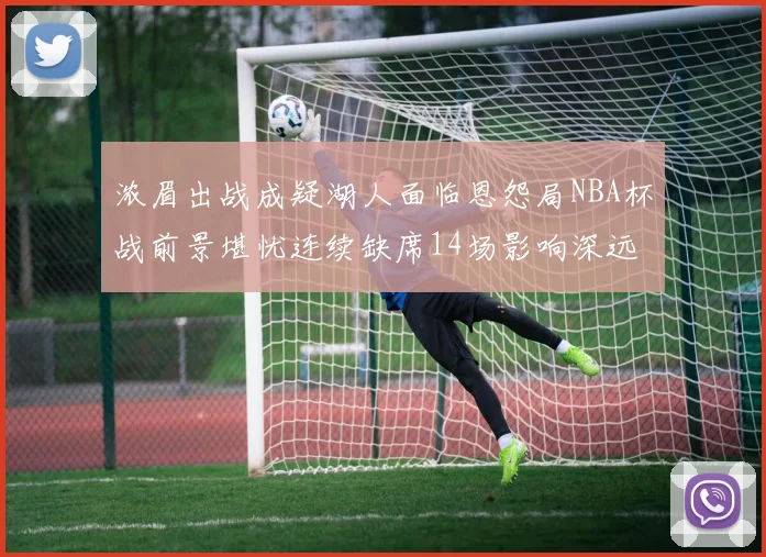 浓眉出战成疑湖人面临恩怨局NBA杯战前景堪忧连续缺席14场影响深远