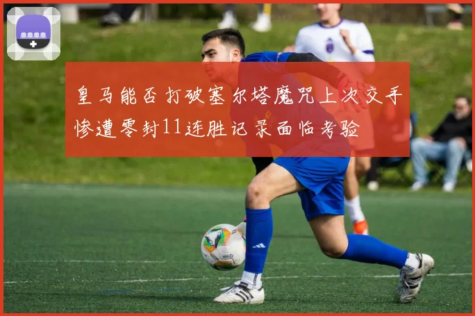 皇马能否打破塞尔塔魔咒上次交手惨遭零封11连胜记录面临考验