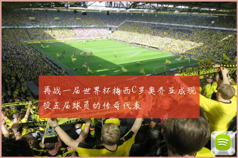 再战一届世界杯梅西C罗奥乔亚成现役五届球员的传奇代表