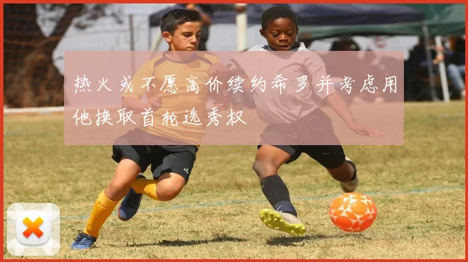 热火或不愿高价续约希罗并考虑用他换取首轮选秀权
