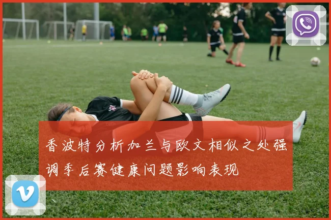 香波特分析加兰与欧文相似之处强调季后赛健康问题影响表现