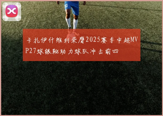 卡扎伊什维利荣膺2025赛季中超MVP27球银靴助力球队冲击前四