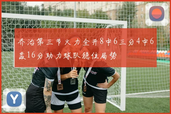 乔治第三节火力全开8中6三分4中6轰16分助力球队稳住局势