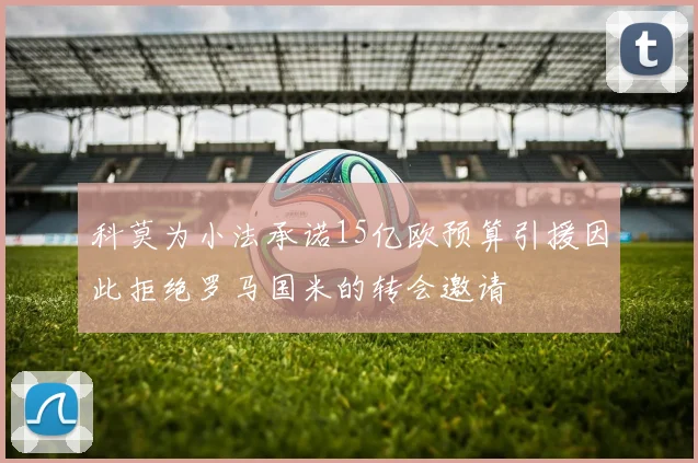 科莫为小法承诺15亿欧预算引援因此拒绝罗马国米的转会邀请