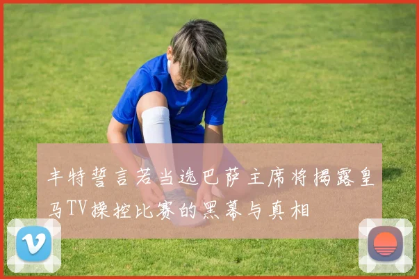 丰特誓言若当选巴萨主席将揭露皇马TV操控比赛的黑幕与真相