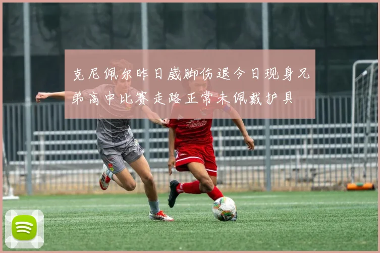 克尼佩尔昨日崴脚伤退今日现身兄弟高中比赛走路正常未佩戴护具