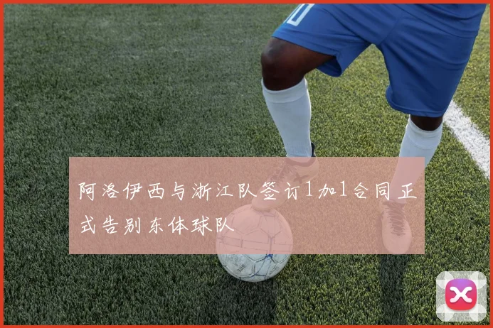 阿洛伊西与浙江队签订1加1合同正式告别东体球队