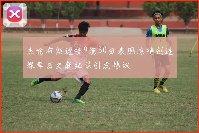 杰伦布朗连续9场30分表现惊艳创造绿军历史新纪录引发热议