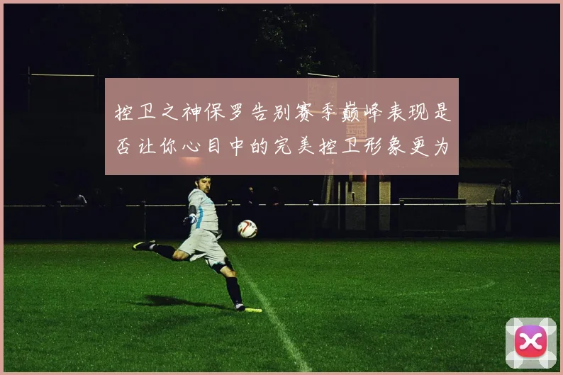 控卫之神保罗告别赛季巅峰表现是否让你心目中的完美控卫形象更为坚定