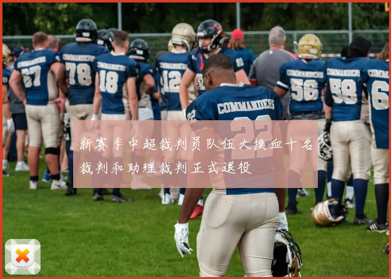 新赛季中超裁判员队伍大换血十名裁判和助理裁判正式退役