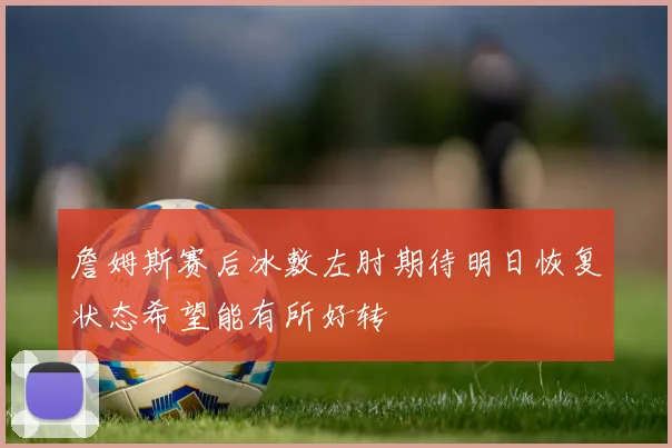 詹姆斯赛后冰敷左肘期待明日恢复状态希望能有所好转