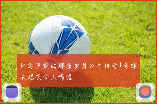 怀念罗斯的辉煌岁月公牛传奇1号球衣退役令人唏嘘