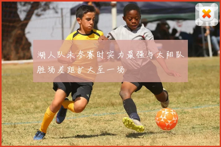 湖人队未参赛时实力最强与太阳队胜场差距扩大至一场