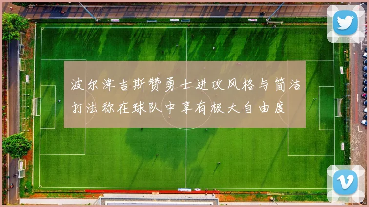 波尔津吉斯赞勇士进攻风格与简洁打法称在球队中享有极大自由度