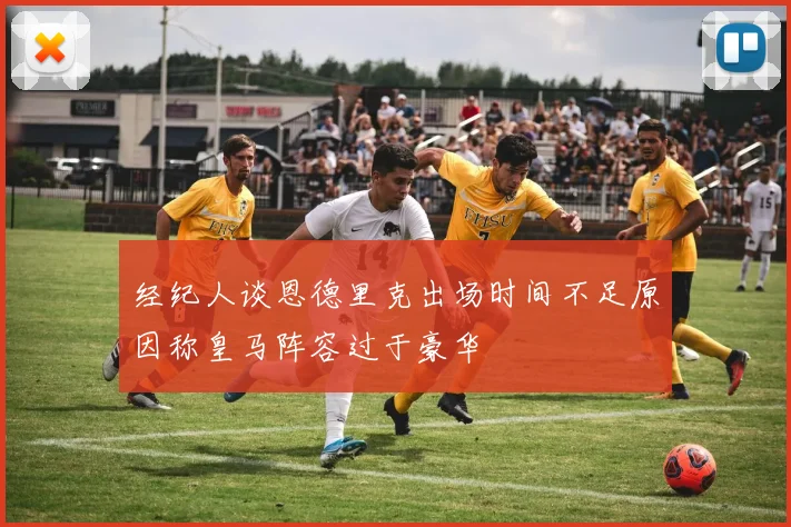 经纪人谈恩德里克出场时间不足原因称皇马阵容过于豪华
