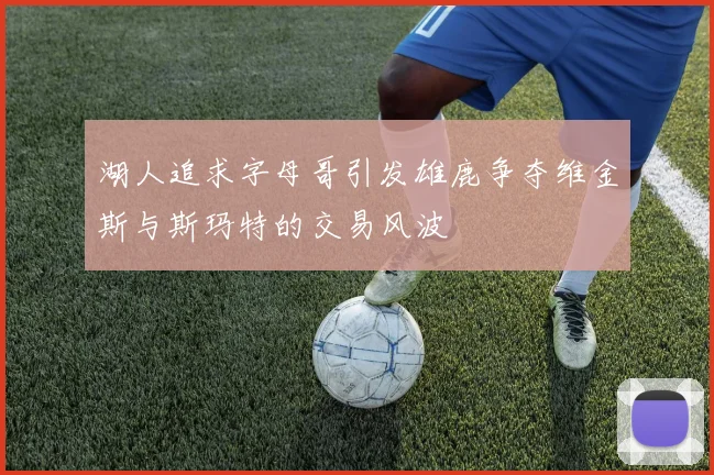 湖人追求字母哥引发雄鹿争夺维金斯与斯玛特的交易风波