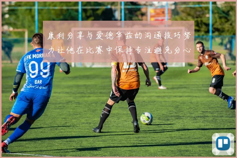 康利分享与爱德华兹的沟通技巧努力让他在比赛中保持专注避免分心