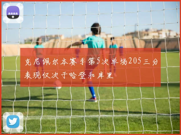 克尼佩尔本赛季第5次单场205三分表现仅次于哈登和库里