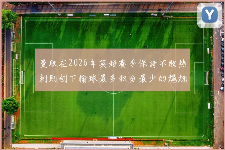 曼联在2026年英超赛季保持不败热刺则创下输球最多积分最少的尴尬纪录