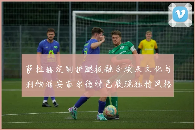 萨拉赫定制护腿板融合埃及文化与利物浦安菲尔德特色展现独特风格
