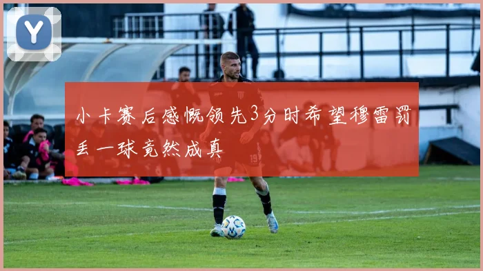 小卡赛后感慨领先3分时希望穆雷罚丢一球竟然成真
