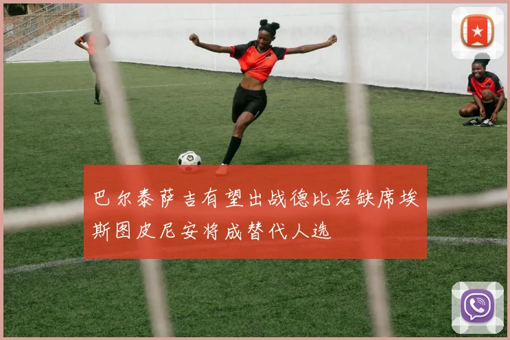巴尔泰萨吉有望出战德比若缺席埃斯图皮尼安将成替代人选
